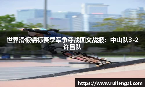 世界滑板锦标赛季军争夺战图文战报：中山队3-2许昌队