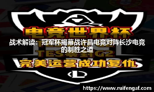 战术解读：冠军杯揭幕战许昌电竞对阵长沙电竞的制胜之道