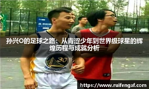 孙兴O的足球之路：从青涩少年到世界级球星的辉煌历程与成就分析