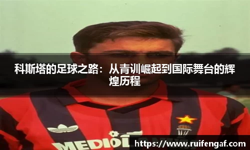 科斯塔的足球之路：从青训崛起到国际舞台的辉煌历程